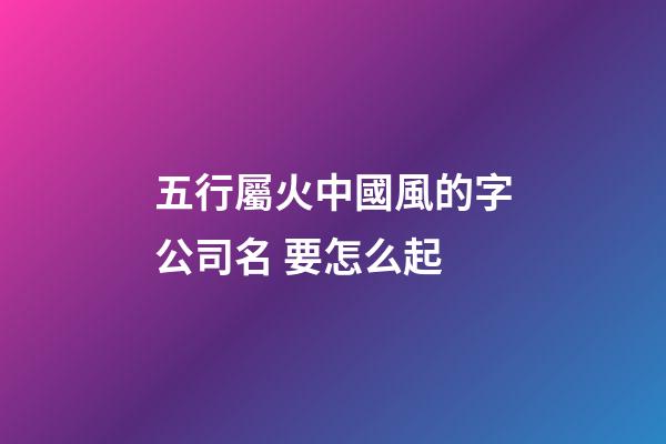 五行屬火中國風的字公司名 要怎么起-第1張-公司起名-玄機派